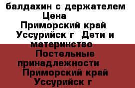 балдахин с держателем › Цена ­ 700 - Приморский край, Уссурийск г. Дети и материнство » Постельные принадлежности   . Приморский край,Уссурийск г.